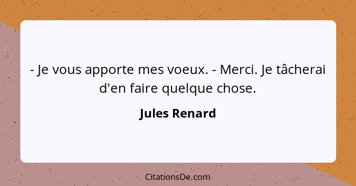 - Je vous apporte mes voeux. - Merci. Je tâcherai d'en faire quelque chose.... - Jules Renard