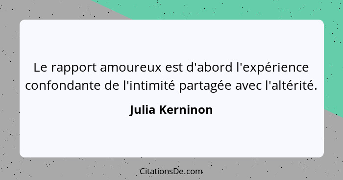 Le rapport amoureux est d'abord l'expérience confondante de l'intimité partagée avec l'altérité.... - Julia Kerninon