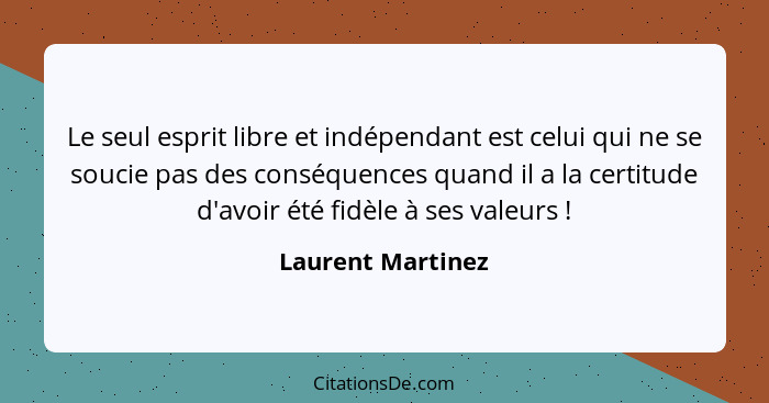 Le seul esprit libre et indépendant est celui qui ne se soucie pas des conséquences quand il a la certitude d'avoir été fidèle à se... - Laurent Martinez