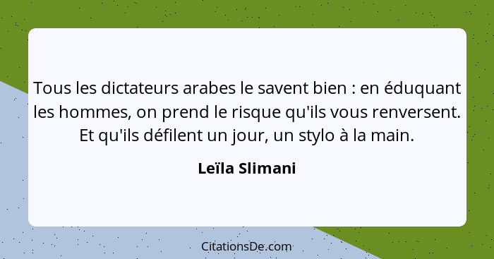 Tous les dictateurs arabes le savent bien : en éduquant les hommes, on prend le risque qu'ils vous renversent. Et qu'ils défilent... - Leïla Slimani