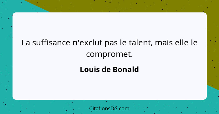 La suffisance n'exclut pas le talent, mais elle le compromet.... - Louis de Bonald