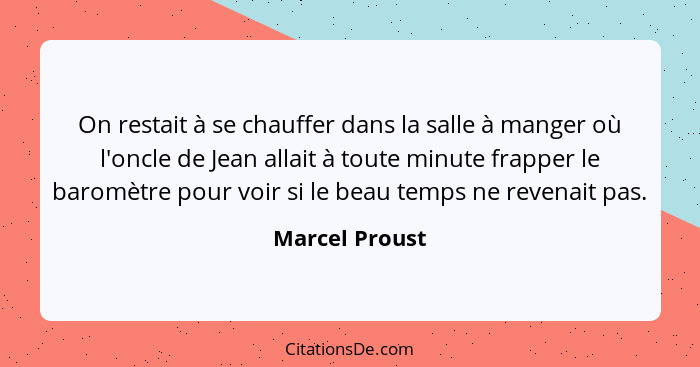 On restait à se chauffer dans la salle à manger où l'oncle de Jean allait à toute minute frapper le baromètre pour voir si le beau tem... - Marcel Proust