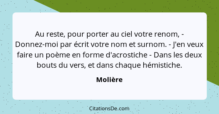 Au reste, pour porter au ciel votre renom, - Donnez-moi par écrit votre nom et surnom. - J'en veux faire un poème en forme d'acrostiche - Da... - Molière