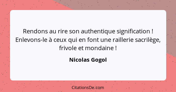 Rendons au rire son authentique signification ! Enlevons-le à ceux qui en font une raillerie sacrilège, frivole et mondaine ... - Nicolas Gogol