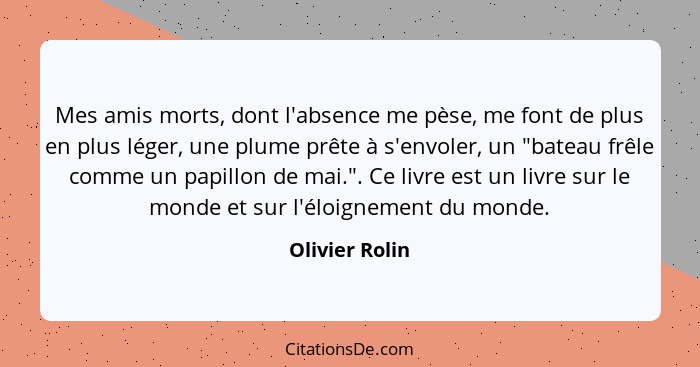 Mes amis morts, dont l'absence me pèse, me font de plus en plus léger, une plume prête à s'envoler, un "bateau frêle comme un papillon... - Olivier Rolin