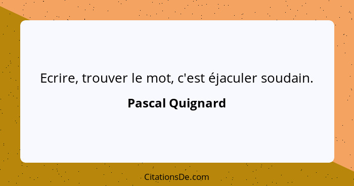 Ecrire, trouver le mot, c'est éjaculer soudain.... - Pascal Quignard