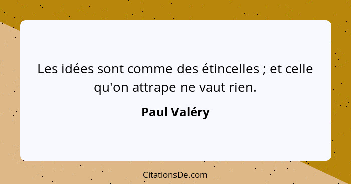 Les idées sont comme des étincelles ; et celle qu'on attrape ne vaut rien.... - Paul Valéry