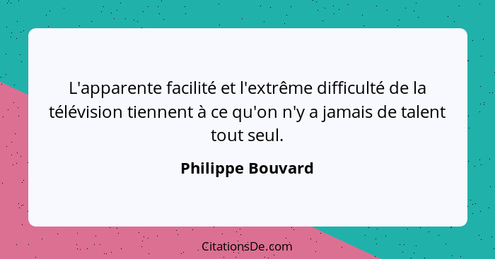 L'apparente facilité et l'extrême difficulté de la télévision tiennent à ce qu'on n'y a jamais de talent tout seul.... - Philippe Bouvard