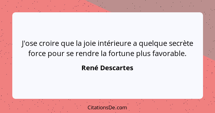 J'ose croire que la joie intérieure a quelque secrète force pour se rendre la fortune plus favorable.... - René Descartes