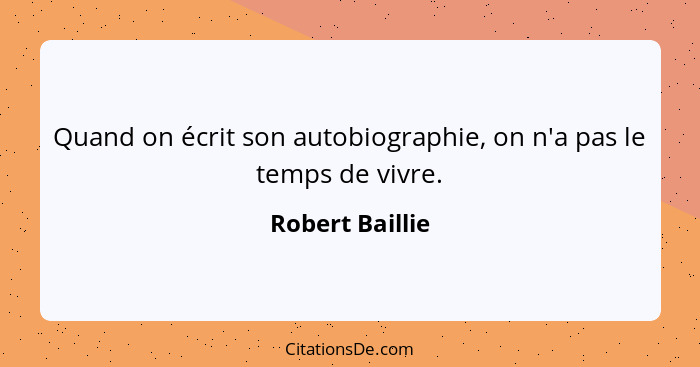 Quand on écrit son autobiographie, on n'a pas le temps de vivre.... - Robert Baillie