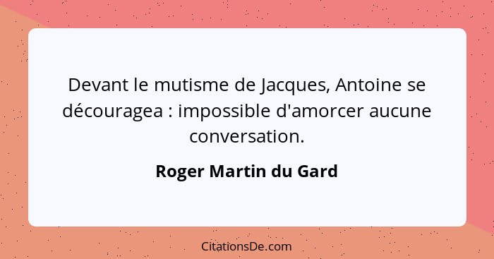 Devant le mutisme de Jacques, Antoine se découragea : impossible d'amorcer aucune conversation.... - Roger Martin du Gard