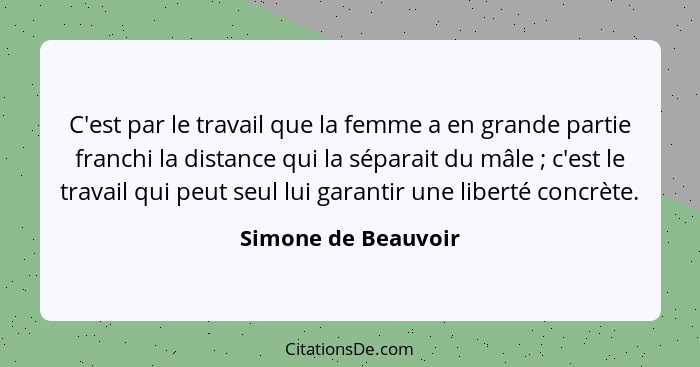 C'est par le travail que la femme a en grande partie franchi la distance qui la séparait du mâle ; c'est le travail qui peut... - Simone de Beauvoir