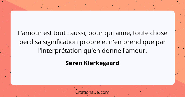 L'amour est tout : aussi, pour qui aime, toute chose perd sa signification propre et n'en prend que par l'interprétation qu'e... - Søren Kierkegaard