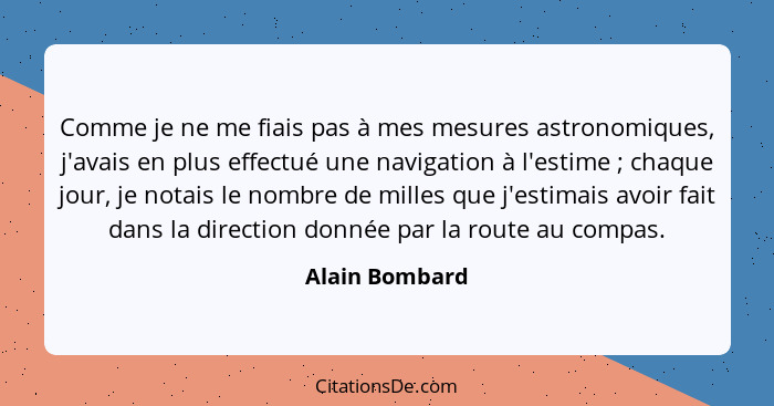 Comme je ne me fiais pas à mes mesures astronomiques, j'avais en plus effectué une navigation à l'estime ; chaque jour, je notais... - Alain Bombard