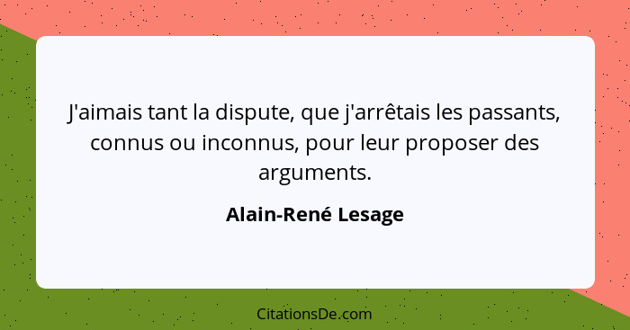 J'aimais tant la dispute, que j'arrêtais les passants, connus ou inconnus, pour leur proposer des arguments.... - Alain-René Lesage