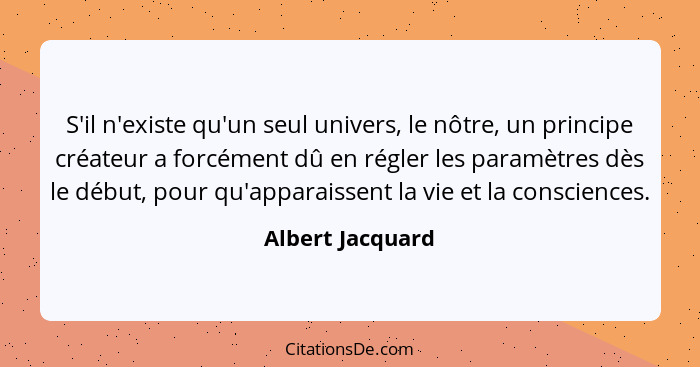 S'il n'existe qu'un seul univers, le nôtre, un principe créateur a forcément dû en régler les paramètres dès le début, pour qu'appar... - Albert Jacquard