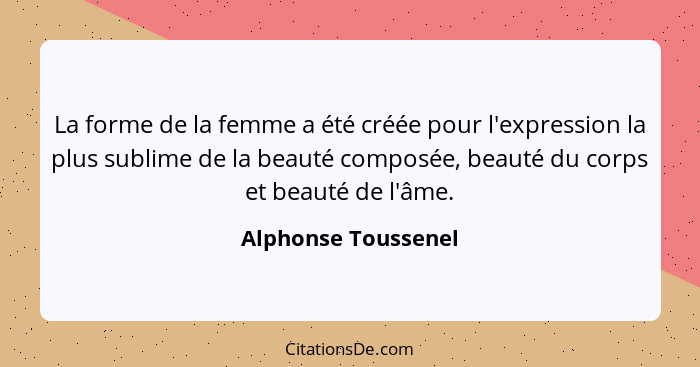 La forme de la femme a été créée pour l'expression la plus sublime de la beauté composée, beauté du corps et beauté de l'âme.... - Alphonse Toussenel