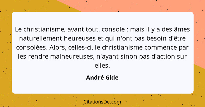 Le christianisme, avant tout, console ; mais il y a des âmes naturellement heureuses et qui n'ont pas besoin d'être consolées. Alors... - André Gide