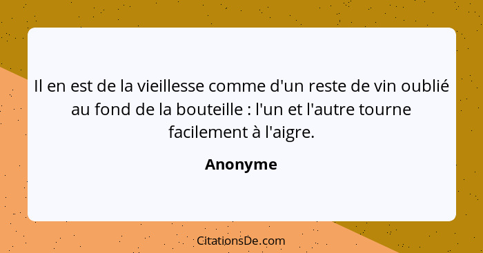 Il en est de la vieillesse comme d'un reste de vin oublié au fond de la bouteille : l'un et l'autre tourne facilement à l'aigre.... - Anonyme