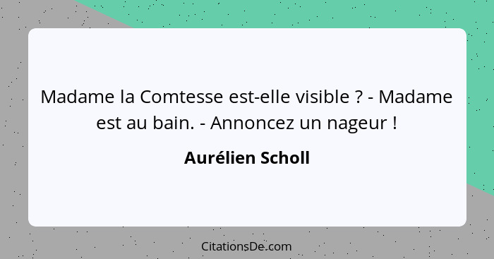 Madame la Comtesse est-elle visible ? - Madame est au bain. - Annoncez un nageur !... - Aurélien Scholl