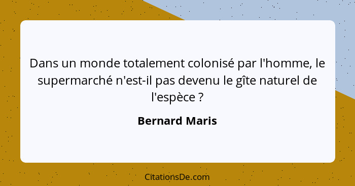 Dans un monde totalement colonisé par l'homme, le supermarché n'est-il pas devenu le gîte naturel de l'espèce ?... - Bernard Maris