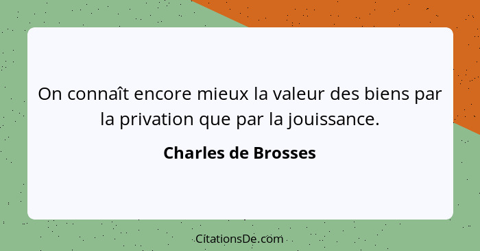 On connaît encore mieux la valeur des biens par la privation que par la jouissance.... - Charles de Brosses