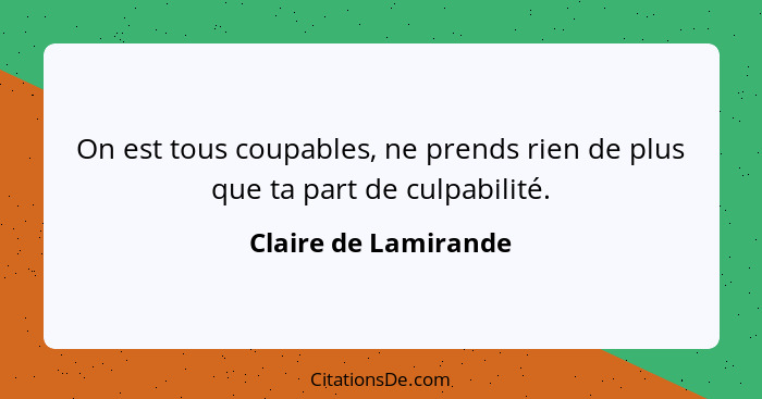 On est tous coupables, ne prends rien de plus que ta part de culpabilité.... - Claire de Lamirande