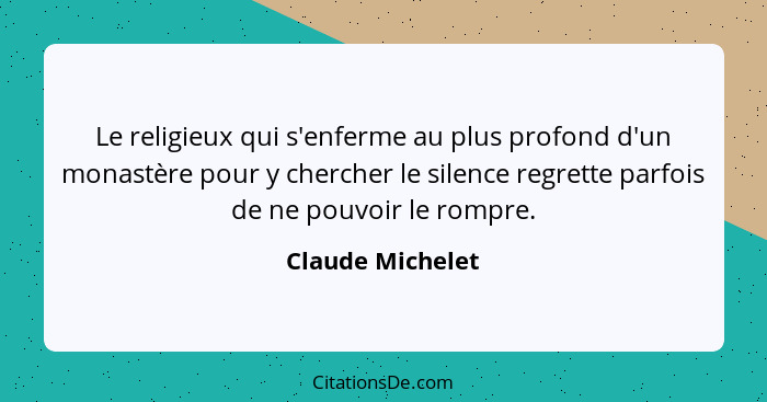 Le religieux qui s'enferme au plus profond d'un monastère pour y chercher le silence regrette parfois de ne pouvoir le rompre.... - Claude Michelet