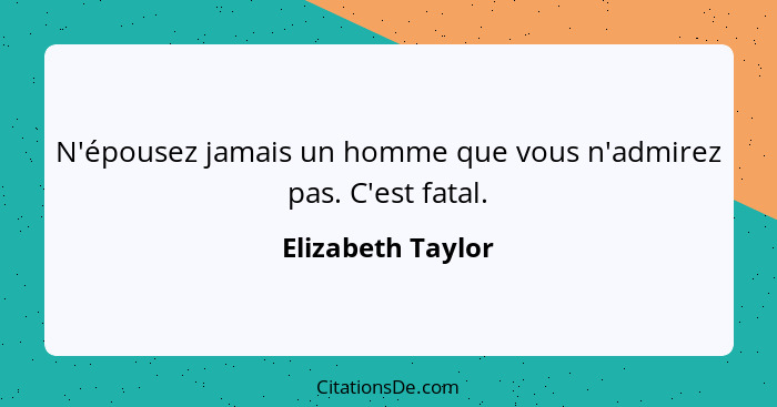 N'épousez jamais un homme que vous n'admirez pas. C'est fatal.... - Elizabeth Taylor