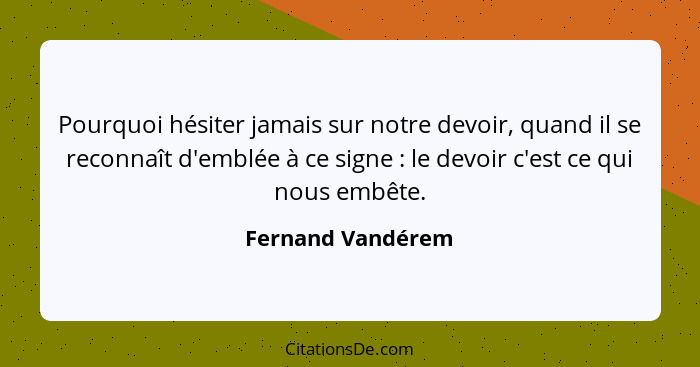 Pourquoi hésiter jamais sur notre devoir, quand il se reconnaît d'emblée à ce signe : le devoir c'est ce qui nous embête.... - Fernand Vandérem