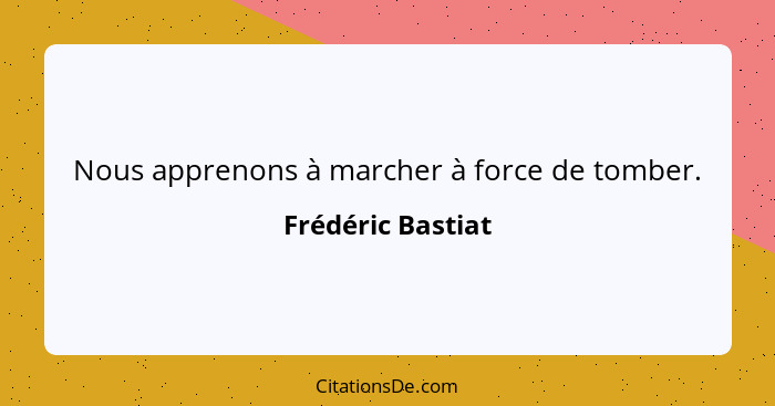 Nous apprenons à marcher à force de tomber.... - Frédéric Bastiat