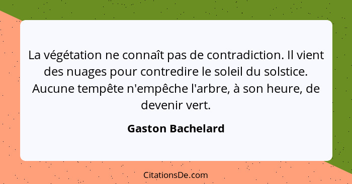 La végétation ne connaît pas de contradiction. Il vient des nuages pour contredire le soleil du solstice. Aucune tempête n'empêche... - Gaston Bachelard