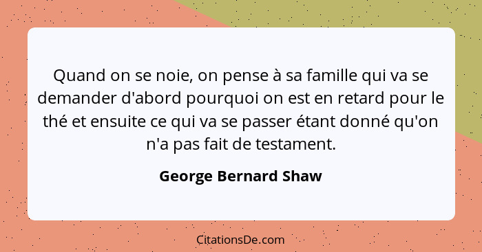 Quand on se noie, on pense à sa famille qui va se demander d'abord pourquoi on est en retard pour le thé et ensuite ce qui va se... - George Bernard Shaw