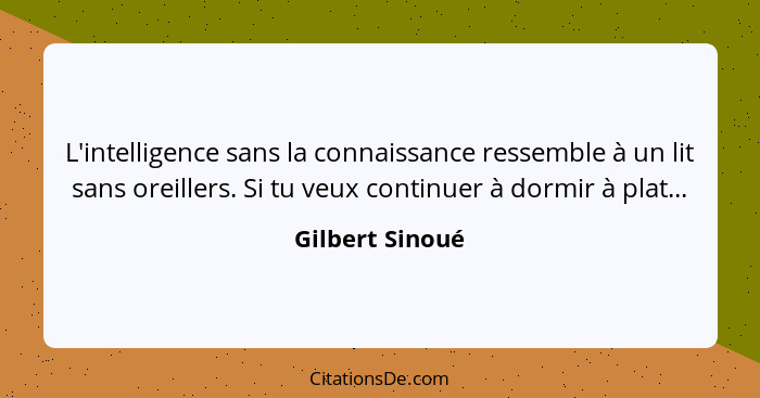 L'intelligence sans la connaissance ressemble à un lit sans oreillers. Si tu veux continuer à dormir à plat...... - Gilbert Sinoué