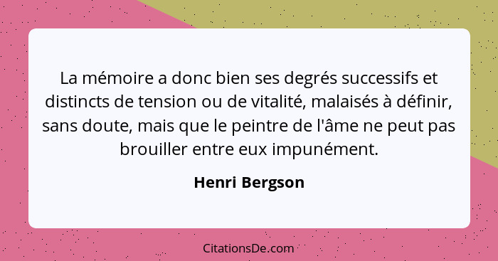 La mémoire a donc bien ses degrés successifs et distincts de tension ou de vitalité, malaisés à définir, sans doute, mais que le peint... - Henri Bergson