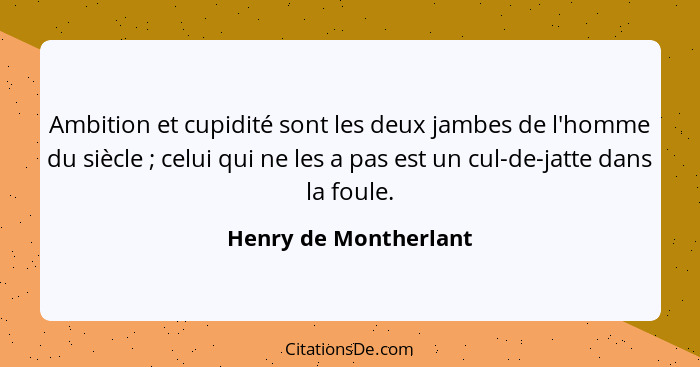 Ambition et cupidité sont les deux jambes de l'homme du siècle ; celui qui ne les a pas est un cul-de-jatte dans la foule.... - Henry de Montherlant