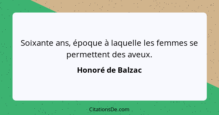 Soixante ans, époque à laquelle les femmes se permettent des aveux.... - Honoré de Balzac