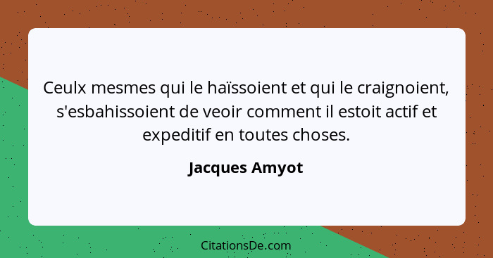 Ceulx mesmes qui le haïssoient et qui le craignoient, s'esbahissoient de veoir comment il estoit actif et expeditif en toutes choses.... - Jacques Amyot