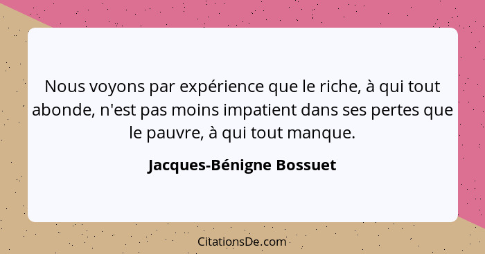 Nous voyons par expérience que le riche, à qui tout abonde, n'est pas moins impatient dans ses pertes que le pauvre, à qui t... - Jacques-Bénigne Bossuet