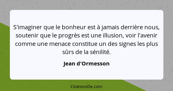 S'imaginer que le bonheur est à jamais derrière nous, soutenir que le progrès est une illusion, voir l'avenir comme une menace c... - Jean d'Ormesson