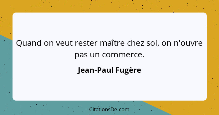 Quand on veut rester maître chez soi, on n'ouvre pas un commerce.... - Jean-Paul Fugère