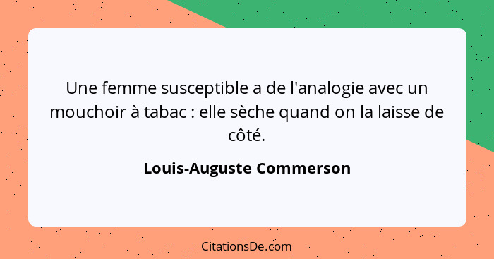 Une femme susceptible a de l'analogie avec un mouchoir à tabac : elle sèche quand on la laisse de côté.... - Louis-Auguste Commerson