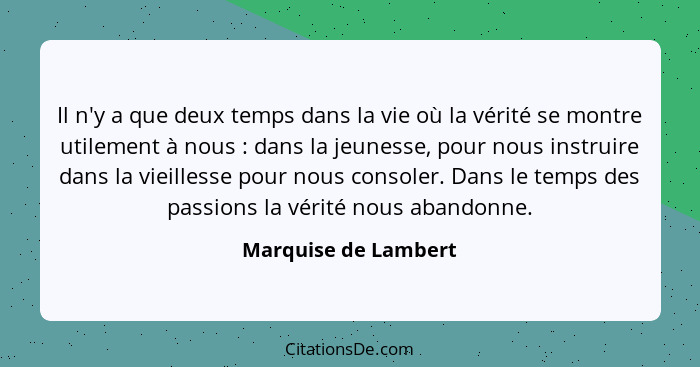 Il n'y a que deux temps dans la vie où la vérité se montre utilement à nous : dans la jeunesse, pour nous instruire dans la... - Marquise de Lambert