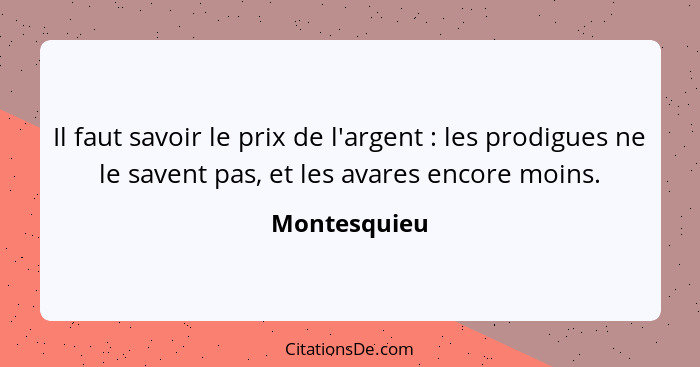 Il faut savoir le prix de l'argent : les prodigues ne le savent pas, et les avares encore moins.... - Montesquieu