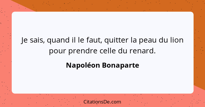 Je sais, quand il le faut, quitter la peau du lion pour prendre celle du renard.... - Napoléon Bonaparte