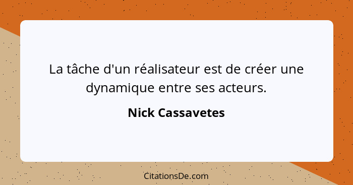 La tâche d'un réalisateur est de créer une dynamique entre ses acteurs.... - Nick Cassavetes