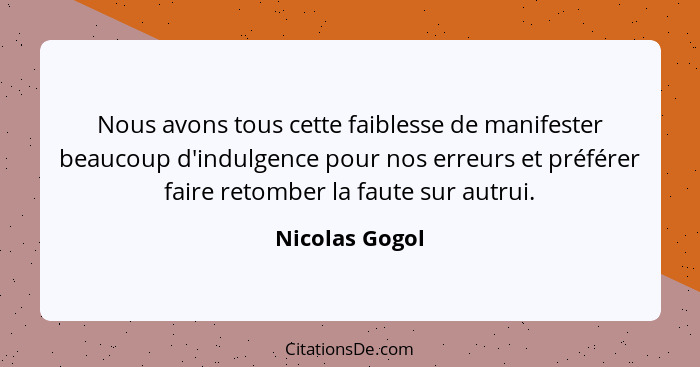 Nous avons tous cette faiblesse de manifester beaucoup d'indulgence pour nos erreurs et préférer faire retomber la faute sur autrui.... - Nicolas Gogol