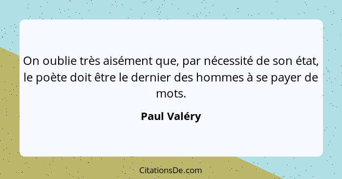 On oublie très aisément que, par nécessité de son état, le poète doit être le dernier des hommes à se payer de mots.... - Paul Valéry