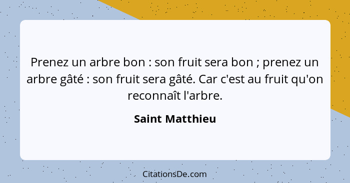 Prenez un arbre bon : son fruit sera bon ; prenez un arbre gâté : son fruit sera gâté. Car c'est au fruit qu'on reconn... - Saint Matthieu