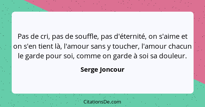 Pas de cri, pas de souffle, pas d'éternité, on s'aime et on s'en tient là, l'amour sans y toucher, l'amour chacun le garde pour soi, c... - Serge Joncour